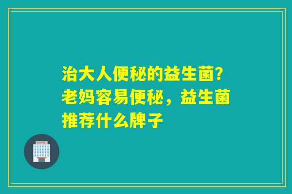 大人的益生菌？老妈容易，益生菌推荐什么牌子