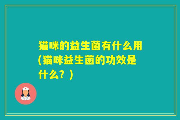 猫咪的益生菌有什么用(猫咪益生菌的功效是什么？)