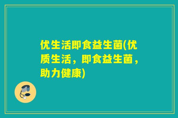 优生活即食益生菌(优质生活，即食益生菌，助力健康)