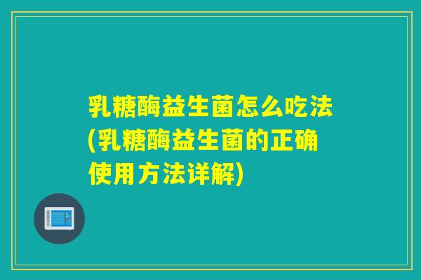 乳糖酶益生菌怎么吃法(乳糖酶益生菌的正确使用方法详解)