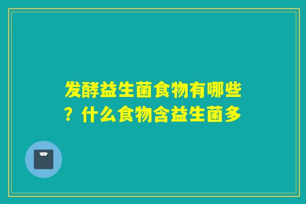 发酵益生菌食物有哪些？什么食物含益生菌多