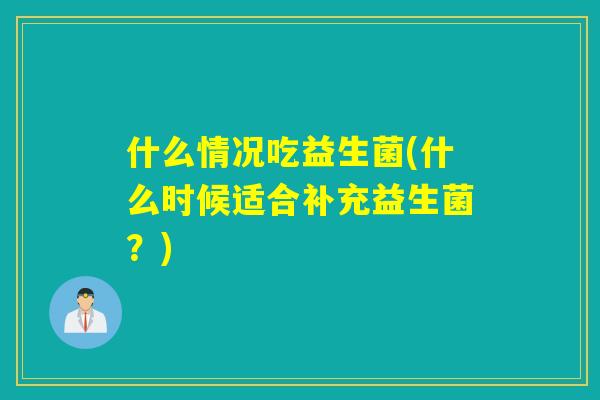什么情况吃益生菌(什么时候适合补充益生菌？)