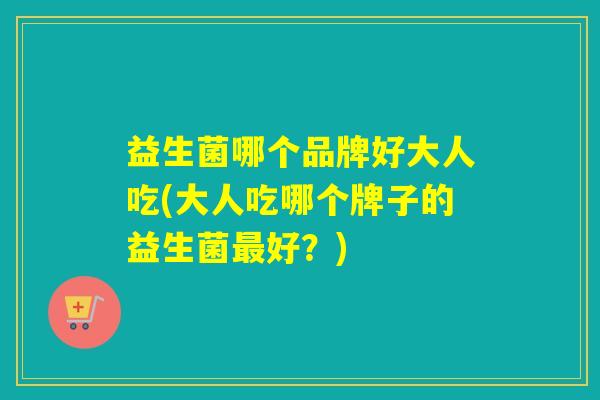益生菌哪个品牌好大人吃(大人吃哪个牌子的益生菌好？)