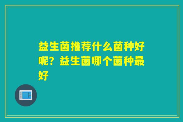 益生菌推荐什么菌种好呢？益生菌哪个菌种好