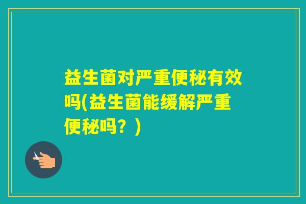 益生菌对严重有效吗(益生菌能缓解严重吗？)