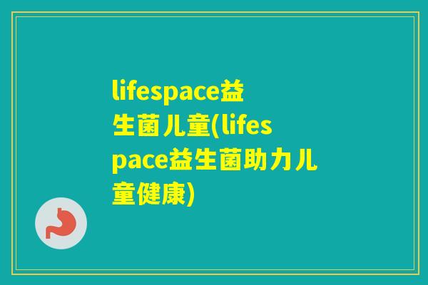 lifespace益生菌儿童(lifespace益生菌助力儿童健康)