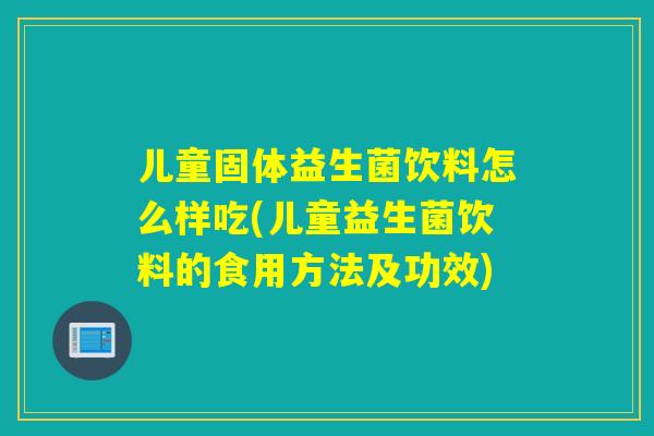 儿童固体益生菌饮料怎么样吃(儿童益生菌饮料的食用方法及功效)
