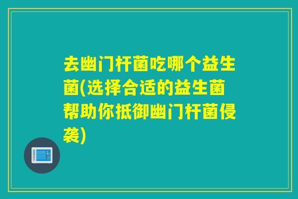 去幽门杆菌吃哪个益生菌(选择合适的益生菌帮助你抵御幽门杆菌侵袭)