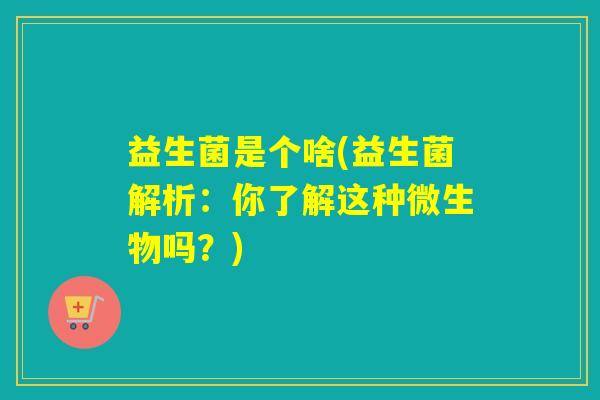 益生菌是个啥(益生菌解析：你了解这种微生物吗？)