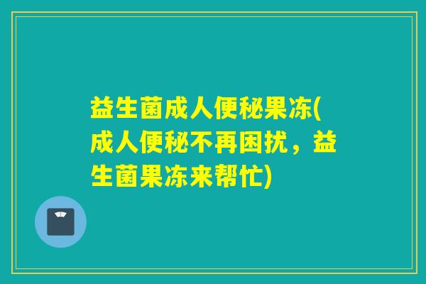 益生菌成人果冻(成人不再困扰，益生菌果冻来帮忙)