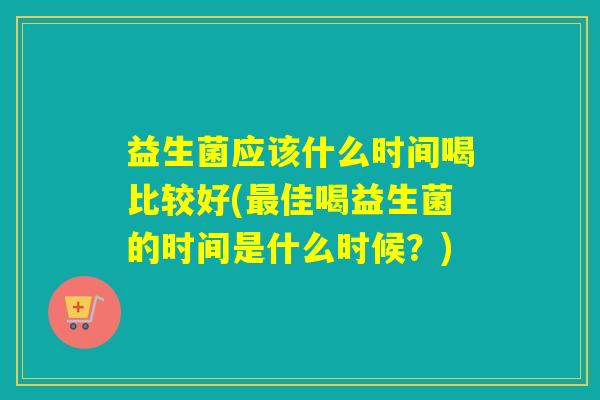 益生菌应该什么时间喝比较好(佳喝益生菌的时间是什么时候？)