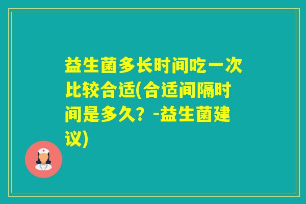益生菌多长时间吃一次比较合适(合适间隔时间是多久？-益生菌建议)
