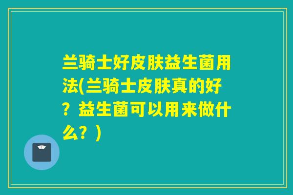 兰骑士好益生菌用法(兰骑士真的好？益生菌可以用来做什么？)