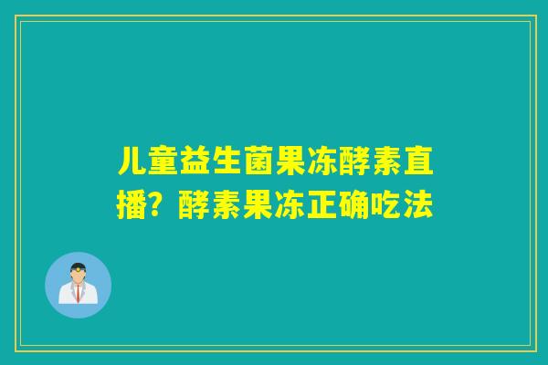 儿童益生菌果冻酵素直播？酵素果冻正确吃法