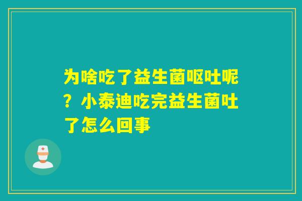 为啥吃了益生菌呢？小泰迪吃完益生菌吐了怎么回事