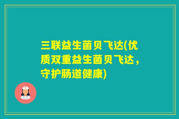 三联益生菌贝飞达(优质双重益生菌贝飞达,守护肠道健康) 三联益生菌贝飞达(优质双重益生菌贝飞达,守护肠道健康)