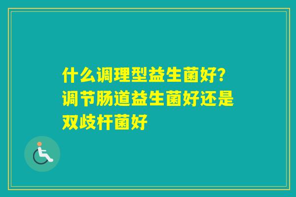 什么调理型益生菌好？调节肠道益生菌好还是双歧杆菌好