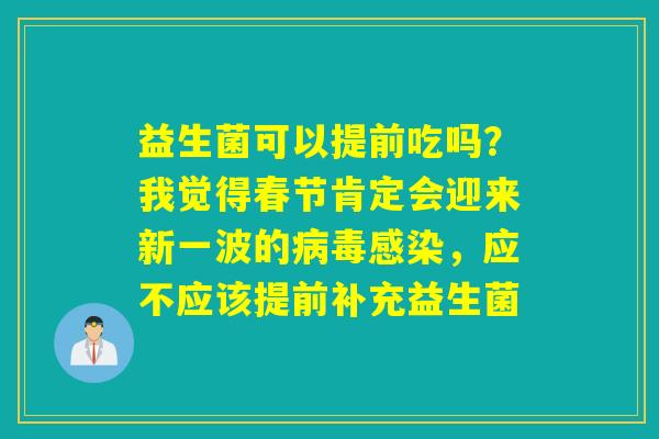 益生菌可以提前吃吗？我觉得春节肯定会迎来新一波的，应不应该提前补充益生菌