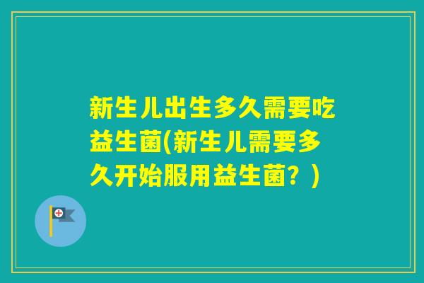 新生儿出生多久需要吃益生菌(新生儿需要多久开始服用益生菌？)