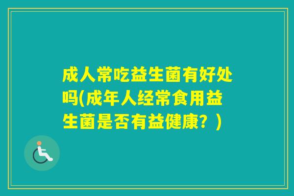 成人常吃益生菌有好处吗(成年人经常食用益生菌是否有益健康?) 成人常吃益生菌有好处吗(成年人经常食用益生菌是否有益健康?)