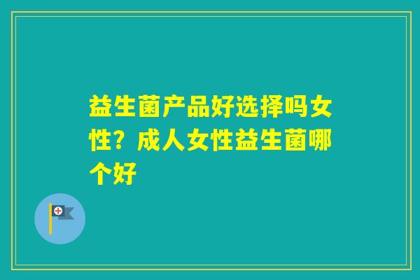 益生菌产品好选择吗女性？成人女性益生菌哪个好