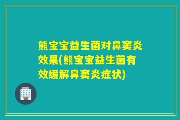 熊宝宝益生菌对鼻窦炎效果(熊宝宝益生菌有效缓解鼻窦状) 熊宝宝益生菌对鼻窦炎效果(熊宝宝益生菌有效缓解鼻窦状)