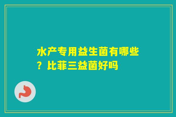 水产专用益生菌有哪些？比菲三益菌好吗