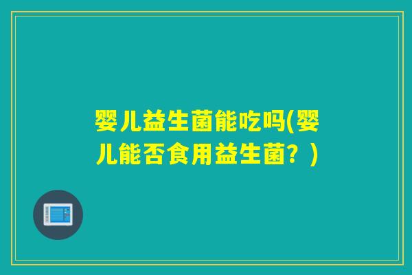 婴儿益生菌能吃吗(婴儿能否食用益生菌？)