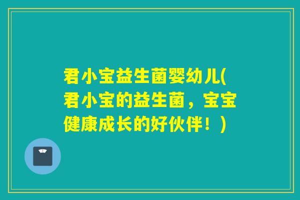 君小宝益生菌婴幼儿(君小宝的益生菌,宝宝健康成长的好伙伴!) 君小宝益生菌婴幼儿(君小宝的益生菌,宝宝健康成长的好伙伴!)