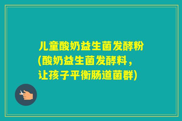 儿童酸奶益生菌发酵粉(酸奶益生菌发酵料，让孩子平衡肠道菌群)