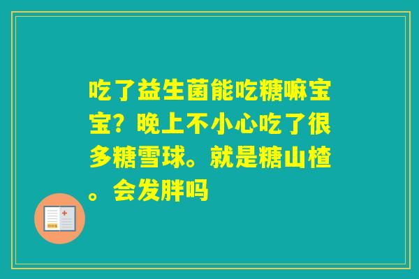 吃了益生菌能吃糖嘛宝宝？晚上不小心吃了很多糖雪球。就是糖山楂。会发胖吗
