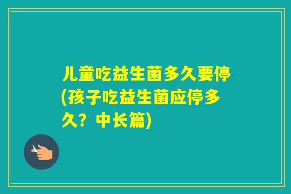 儿童吃益生菌多久要停(孩子吃益生菌应停多久？中长篇)