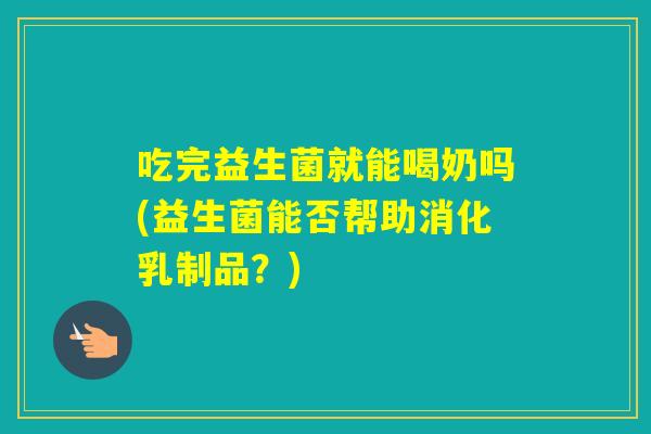 吃完益生菌就能喝奶吗(益生菌能否帮助消化乳制品？)