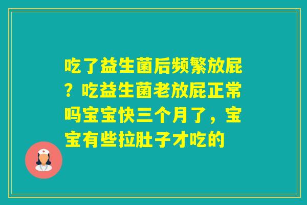 吃了益生菌后频繁放屁？吃益生菌老放屁正常吗宝宝快三个月了，宝宝有些拉肚子才吃的