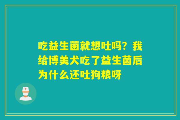 吃益生菌就想吐吗?我给博美犬吃了益生菌后为什么还吐狗粮呀 吃益生菌就想吐吗?我给博美犬吃了益生菌后为什么还吐狗粮呀