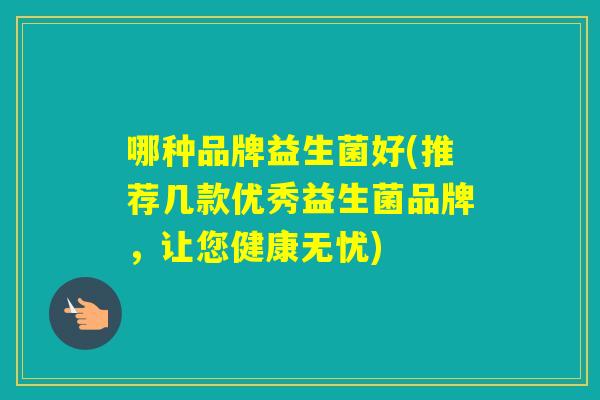 哪种品牌益生菌好(推荐几款优秀益生菌品牌，让您健康无忧)