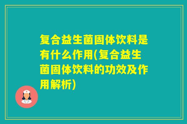 复合益生菌固体饮料是有什么作用(复合益生菌固体饮料的功效及作用解析)