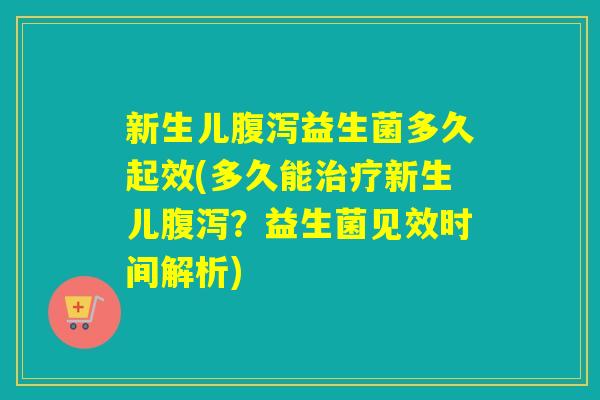 新生儿益生菌多久起效(多久能新生儿？益生菌见效时间解析)