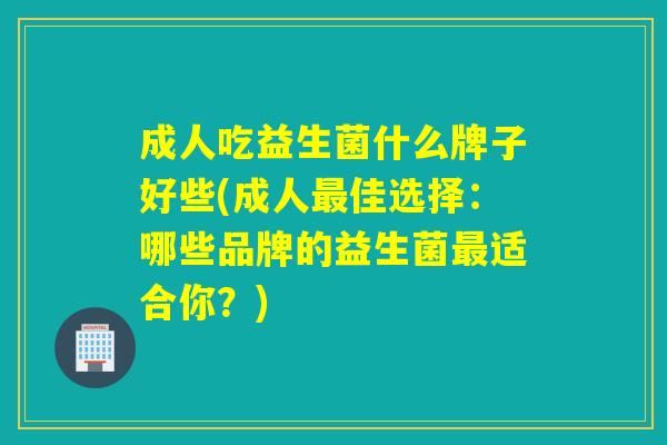 成人吃益生菌什么牌子好些(成人佳选择：哪些品牌的益生菌适合你？)