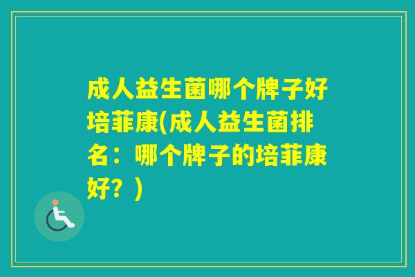 成人益生菌哪个牌子好培菲康(成人益生菌排名：哪个牌子的培菲康好？)