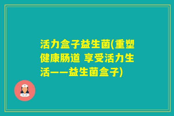 活力盒子益生菌(重塑健康肠道 享受活力生活——益生菌盒子)
