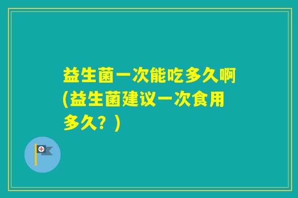 益生菌一次能吃多久啊(益生菌建议一次食用多久？)