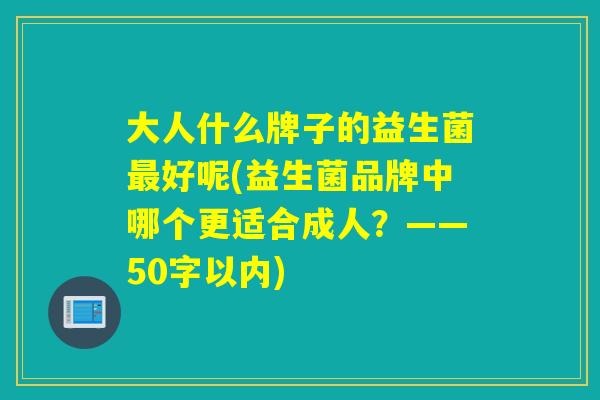 大人什么牌子的益生菌好呢(益生菌品牌中哪个更适合成人？——50字以内)