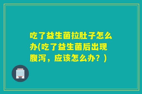 吃了益生菌拉肚子怎么办(吃了益生菌后出现，应该怎么办？)