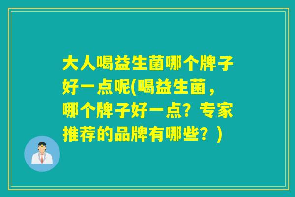 大人喝益生菌哪个牌子好一点呢(喝益生菌，哪个牌子好一点？专家推荐的品牌有哪些？)
