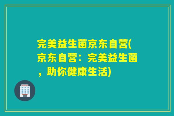 完美益生菌京东自营(京东自营：完美益生菌，助你健康生活)