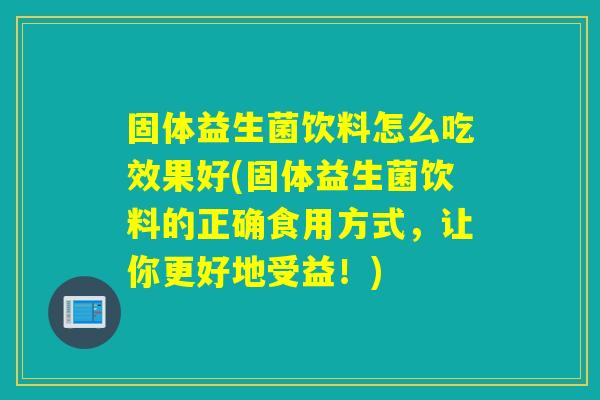 固体益生菌饮料怎么吃效果好(固体益生菌饮料的正确食用方式，让你更好地受益！)