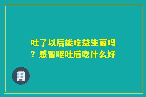 吐了以后能吃益生菌吗？后吃什么好