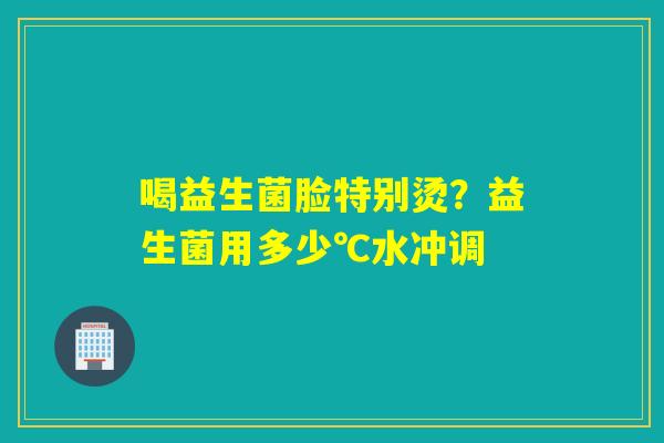 喝益生菌脸特别烫？益生菌用多少℃水冲调