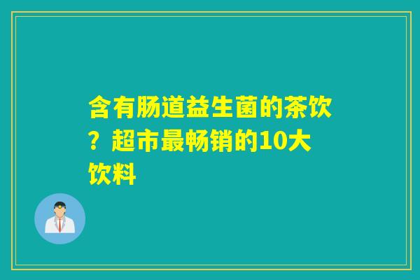 含有肠道益生菌的茶饮？超市畅销的10大饮料